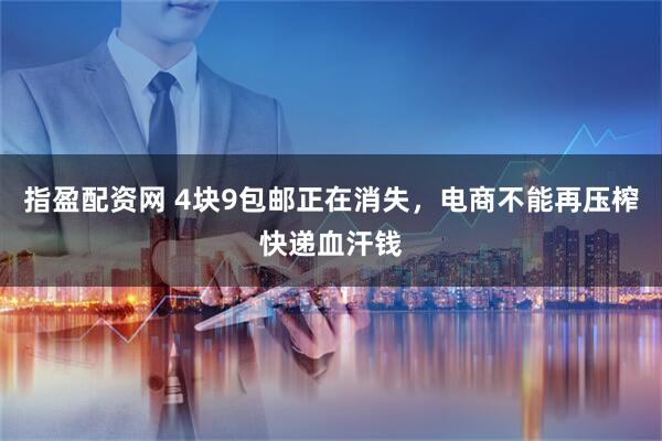 指盈配资网 4块9包邮正在消失，电商不能再压榨快递血汗钱