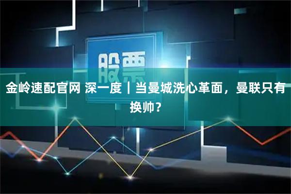 金岭速配官网 深一度｜当曼城洗心革面，曼联只有换帅？