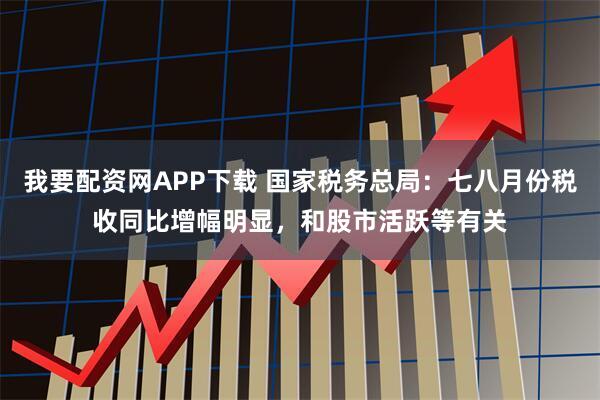 我要配资网APP下载 国家税务总局：七八月份税收同比增幅明显，和股市活跃等有关