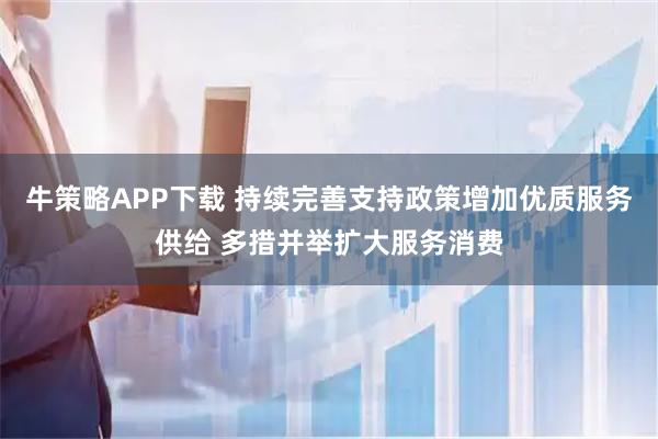 牛策略APP下载 持续完善支持政策增加优质服务供给 多措并举扩大服务消费
