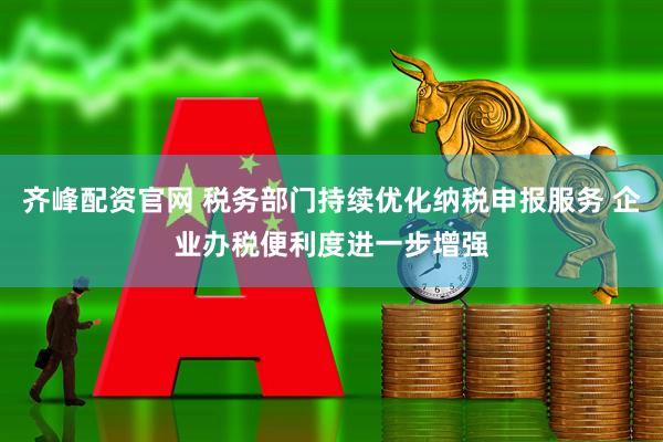 齐峰配资官网 税务部门持续优化纳税申报服务 企业办税便利度进一步增强