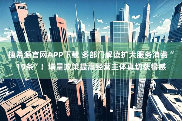 捷希源官网APP下载 多部门解读扩大服务消费“19条”！增量政策提高经营主体真切获得感