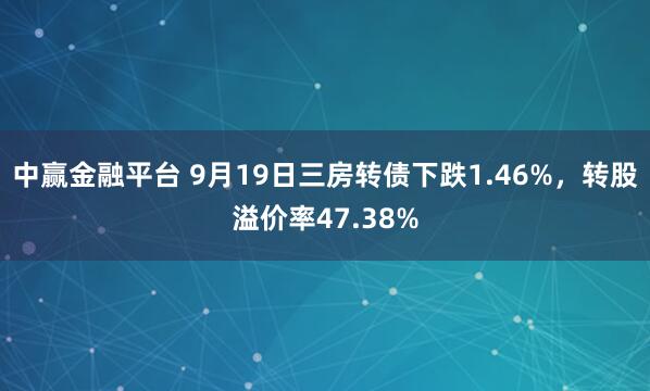 中赢金融平台 9月19日三房转债下跌1.46%，转股溢价率47.38%