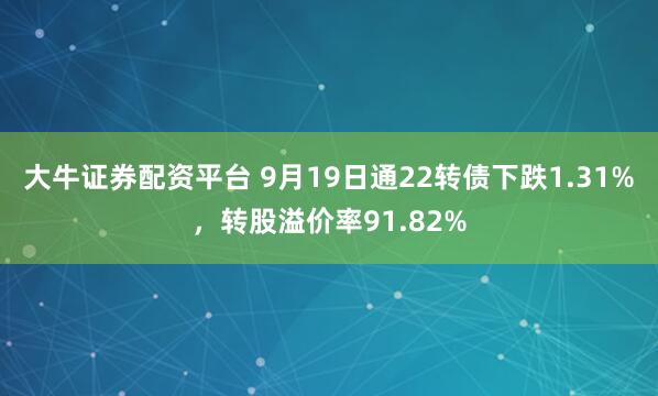 大牛证券配资平台 9月19日通22转债下跌1.31%，转股溢价率91.82%