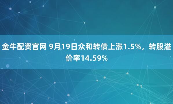 金牛配资官网 9月19日众和转债上涨1.5%，转股溢价率14.59%