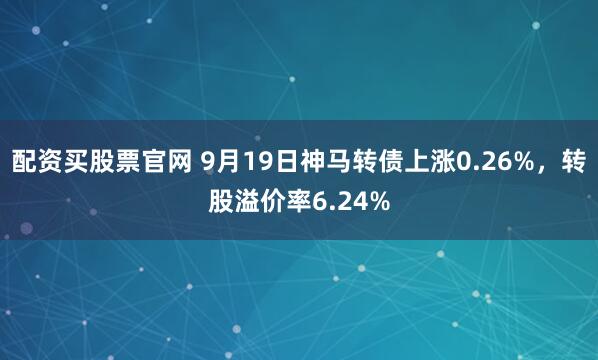 配资买股票官网 9月19日神马转债上涨0.26%，转股溢价率6.24%