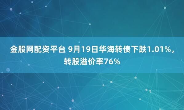金股网配资平台 9月19日华海转债下跌1.01%，转股溢价率76%