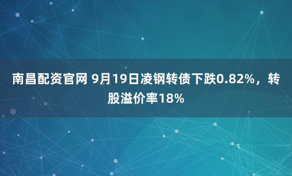 南昌配资官网 9月19日凌钢转债下跌0.82%，转股溢价率18%