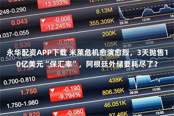 永华配资APP下载 米莱危机愈演愈烈，3天抛售10亿美元“保汇率”，阿根廷外储要耗尽了？