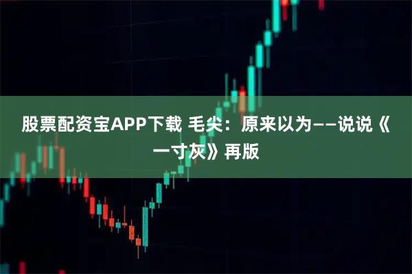 股票配资宝APP下载 毛尖：原来以为——说说《一寸灰》再版
