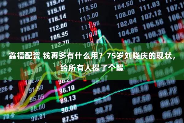 鑫福配资 钱再多有什么用？75岁刘晓庆的现状，给所有人提了个醒