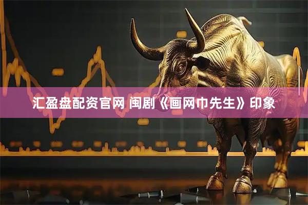 汇盈盘配资官网 闽剧《画网巾先生》印象