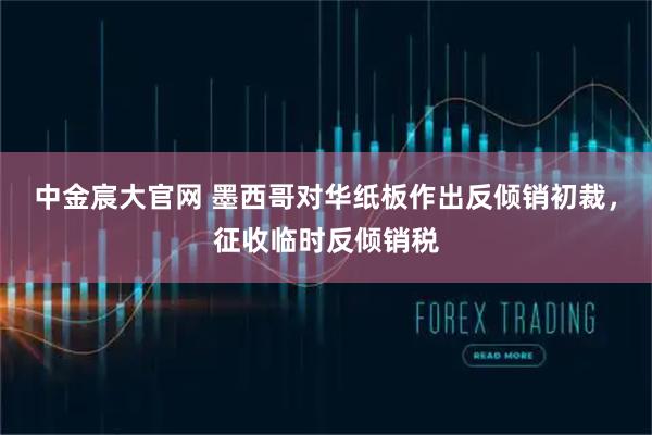 中金宸大官网 墨西哥对华纸板作出反倾销初裁，征收临时反倾销税