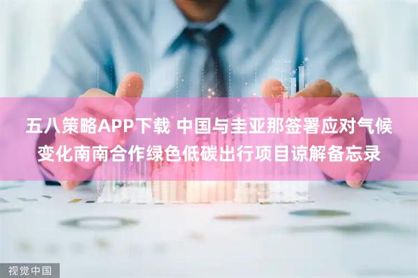 五八策略APP下载 中国与圭亚那签署应对气候变化南南合作绿色低碳出行项目谅解备忘录