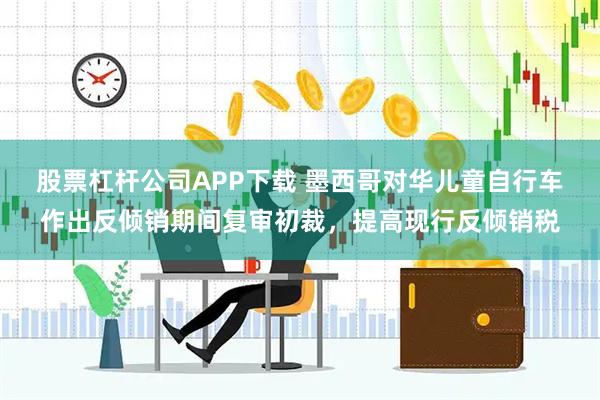股票杠杆公司APP下载 墨西哥对华儿童自行车作出反倾销期间复审初裁，提高现行反倾销税