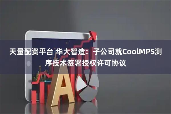 天量配资平台 华大智造：子公司就CoolMPS测序技术签署授权许可协议
