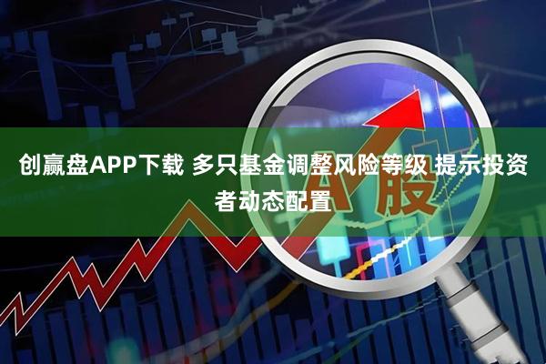 创赢盘APP下载 多只基金调整风险等级 提示投资者动态配置