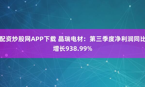 配资炒股网APP下载 晶瑞电材：第三季度净利润同比增长938.99%