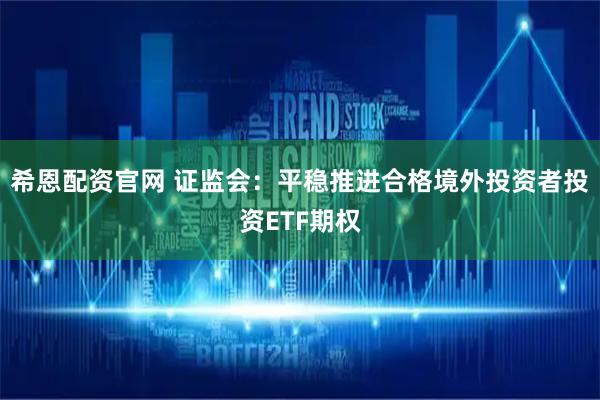 希恩配资官网 证监会：平稳推进合格境外投资者投资ETF期权