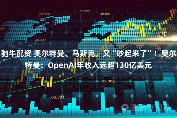 驰牛配资 奥尔特曼、马斯克，又“吵起来了”！奥尔特曼：OpenAI年收入远超130亿美元