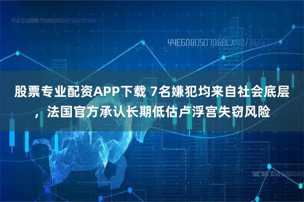 股票专业配资APP下载 7名嫌犯均来自社会底层，法国官方承认长期低估卢浮宫失窃风险