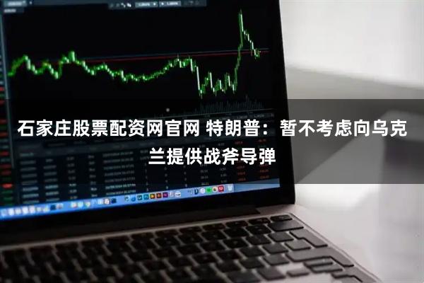 石家庄股票配资网官网 特朗普：暂不考虑向乌克兰提供战斧导弹