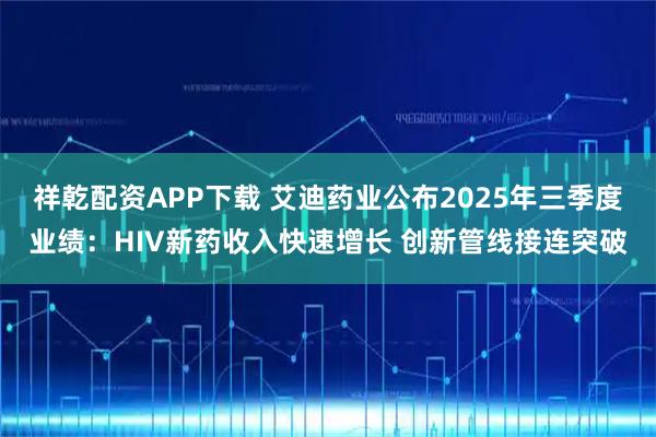 祥乾配资APP下载 艾迪药业公布2025年三季度业绩：HIV新药收入快速增长 创新管线接连突破