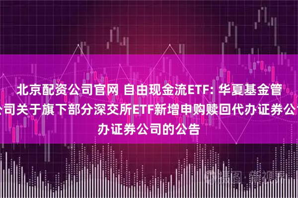 北京配资公司官网 自由现金流ETF: 华夏基金管理有限公司关于旗下部分深交所ETF新增申购赎回代办证券公司的公告
