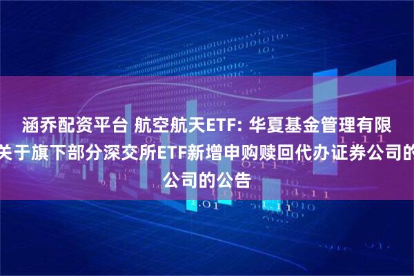 涵乔配资平台 航空航天ETF: 华夏基金管理有限公司关于旗下部分深交所ETF新增申购赎回代办证券公司的公告