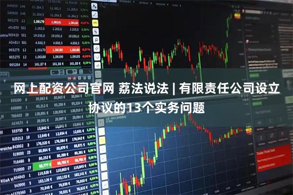 网上配资公司官网 荔法说法 | 有限责任公司设立协议的13个实务问题