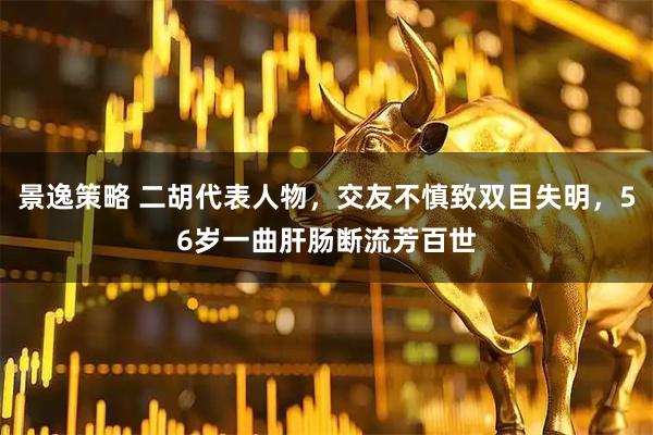 景逸策略 二胡代表人物，交友不慎致双目失明，56岁一曲肝肠断流芳百世