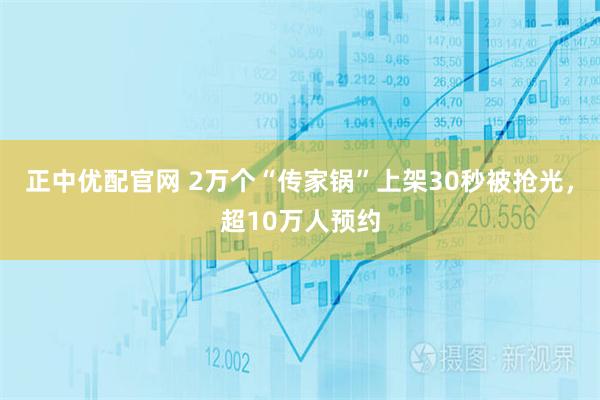正中优配官网 2万个“传家锅”上架30秒被抢光，超10万人预约