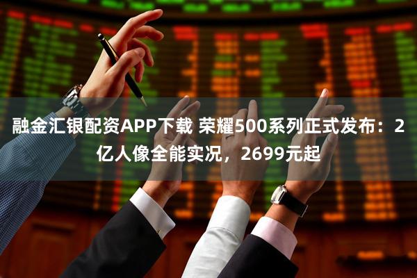 融金汇银配资APP下载 荣耀500系列正式发布：2亿人像全能实况，2699元起