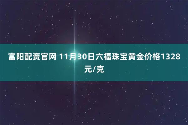 富阳配资官网 11月30日六福珠宝黄金价格1328元/克