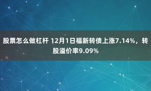 股票怎么做杠杆 12月1日福新转债上涨7.14%，转股溢价率9.09%