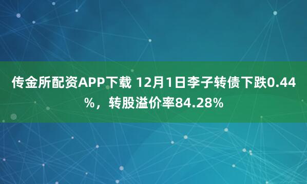 传金所配资APP下载 12月1日李子转债下跌0.44%，转股溢价率84.28%