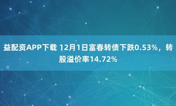 益配资APP下载 12月1日富春转债下跌0.53%，转股溢价率14.72%