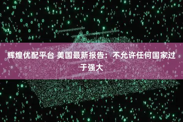 辉煌优配平台 美国最新报告：不允许任何国家过于强大