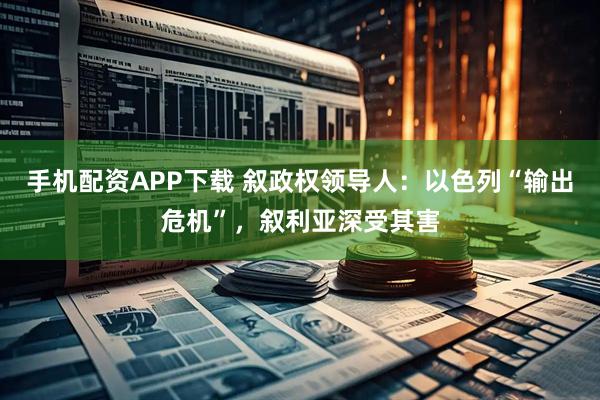 手机配资APP下载 叙政权领导人：以色列“输出危机”，叙利亚深受其害