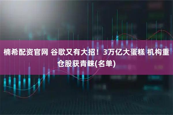楠希配资官网 谷歌又有大招！3万亿大蛋糕 机构重仓股获青睐(名单)