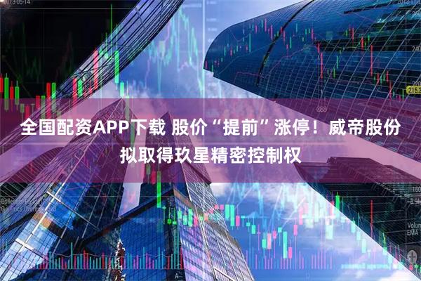 全国配资APP下载 股价“提前”涨停！威帝股份拟取得玖星精密控制权