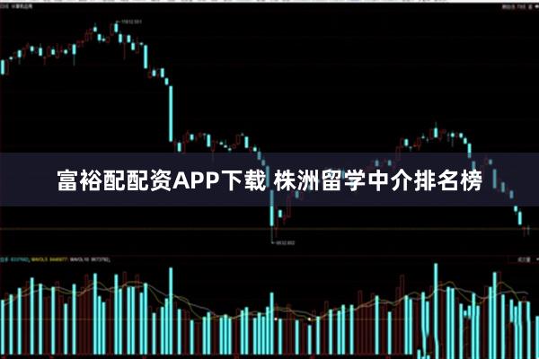 富裕配配资APP下载 株洲留学中介排名榜