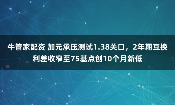 牛管家配资 加元承压测试1.38关口，2年期互换利差收窄至75基点创10个月新低