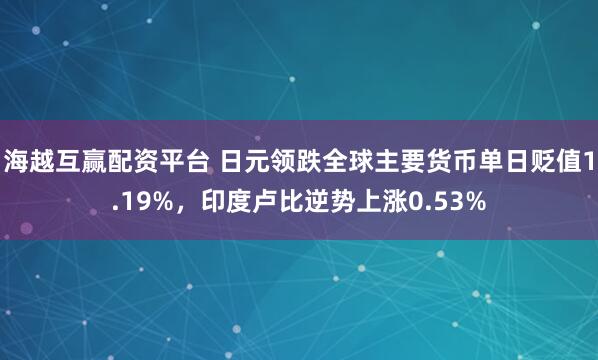 海越互赢配资平台 日元领跌全球主要货币单日贬值1.19%，印度卢比逆势上涨0.53%