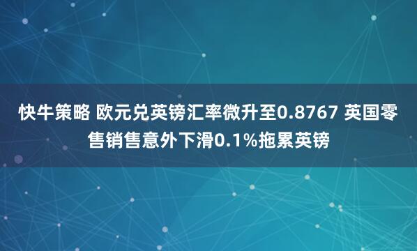 快牛策略 欧元兑英镑汇率微升至0.8767 英国零售销售意外下滑0.1%拖累英镑