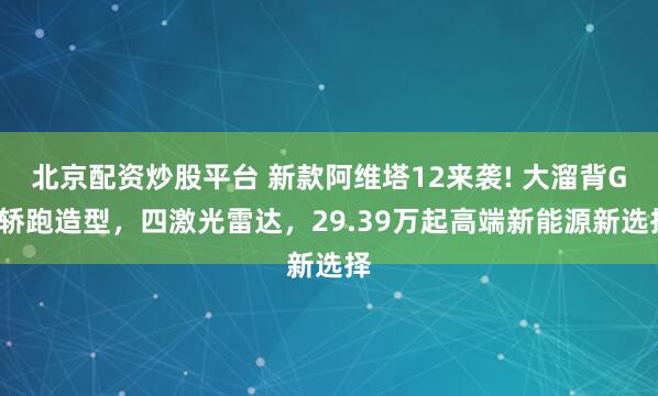 北京配资炒股平台 新款阿维塔12来袭! 大溜背GT轿跑造型，四激光雷达，29.39万起高端新能源新选择