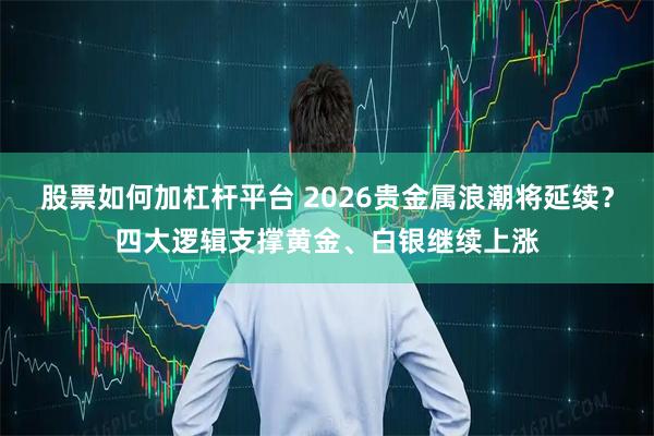股票如何加杠杆平台 2026贵金属浪潮将延续？四大逻辑支撑黄金、白银继续上涨