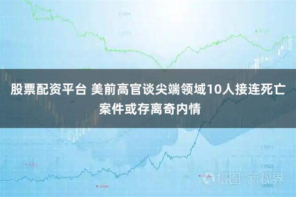 股票配资平台 美前高官谈尖端领域10人接连死亡 案件或存离奇内情