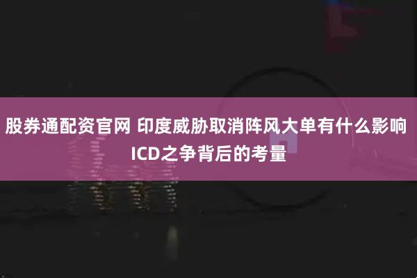 股券通配资官网 印度威胁取消阵风大单有什么影响 ICD之争背后的考量