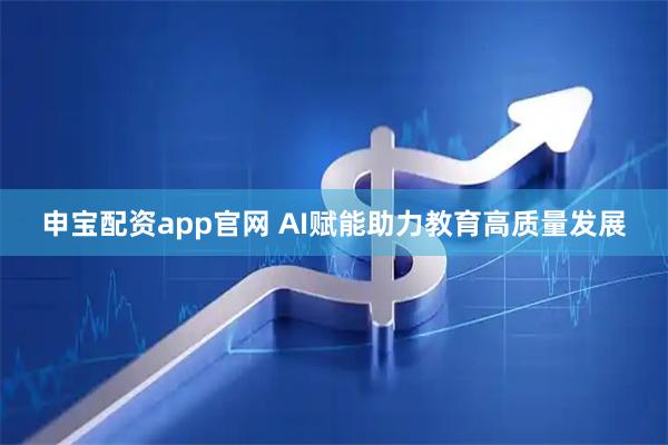 申宝配资app官网 AI赋能助力教育高质量发展